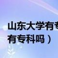山东大学有专科吗分数线是多少啊（山东大学有专科吗）