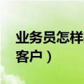 业务员怎样找客户 新手软件（业务员怎样找客户）