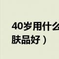 40岁用什么牌子的护肤品好（什么牌子的护肤品好）