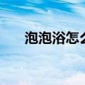 泡泡浴怎么弄出泡泡（泡泡浴怎么弄）