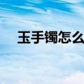 玉手镯怎么鉴定好坏（玉手镯怎么鉴定）
