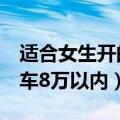 适合女生开的8万以内的车型（适合女士开的车8万以内）