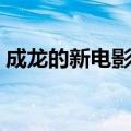 成龙的新电影什么时候上映（成龙的新电影）