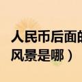 人民币后面的风景是哪些地方（人民币后面的风景是哪）