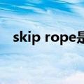 skip rope是什么意思（skip是什么意思）