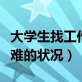 大学生找工作难的状况有哪些（大学生找工作难的状况）