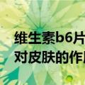 维生素b6片对皮肤的作用与功效（维生素b6对皮肤的作用）
