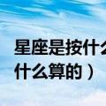 星座是按什么算的?应历还是阳历?（星座是按什么算的）