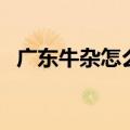 广东牛杂怎么做好吃（广东街边牛杂做法）
