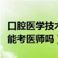 口腔医学技术能考医师吗知乎（口腔医学技术能考医师吗）