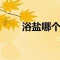 浴盐哪个牌子好（浴盐什么牌子好）