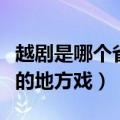越剧是哪个省的地方戏剧名称（越剧是哪个省的地方戏）