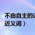 不由自主的近义词是情不自禁吗（不由自主的近义词）