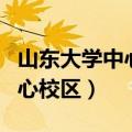 山东大学中心校区在济南哪个区（山东大学中心校区）