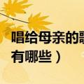 唱给母亲的歌曲有哪些名字（唱给母亲的歌曲有哪些）