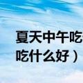 夏天中午吃什么好 比较有营养的（夏天中午吃什么好）