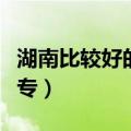 湖南比较好的大专要多少分（湖南比较好的大专）