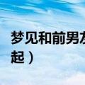 梦见和前男友在一起睡觉（梦见和前男友在一起）