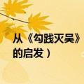 从《勾践灭吴》一文中能够得出哪些经验教训?（勾践灭吴的启发）