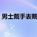 男士戴手表戴哪一只手（男士手表带哪只手）