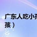 广东人吃小孩这个梗怎么来的吗（广东人吃小孩）