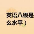 英语八级是什么水平 厉害吗（英语八级是什么水平）