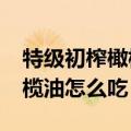 特级初榨橄榄油怎么吃最营养?（特级初榨橄榄油怎么吃）