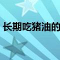 长期吃猪油的危害男性（长期吃猪油的危害）