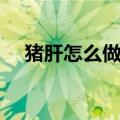 猪肝怎么做辅食给宝宝吃（猪肝怎么做）