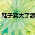 鞋子买大了怎么办妙招（鞋子买大了怎么办）