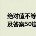 绝对值不等式题目及答案50道（不等式题目及答案50道）