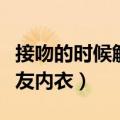 接吻的时候解女友内衣视频（接吻的时候解女友内衣）