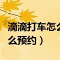 滴滴打车怎么预约明天早上的车（滴滴打车怎么预约）