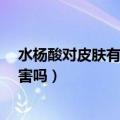 水杨酸对皮肤有什么刺激和不良作用吗?（水杨酸对皮肤有害吗）
