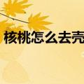 核桃怎么去壳最简单的方法（核桃怎么去壳）