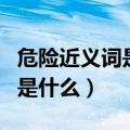危险近义词是什么反义词是什么（危险近义词是什么）