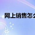 网上销售怎么做的更好（网上销售怎么做）