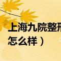 上海九院整形医院哪个医生好（上海九院整容怎么样）