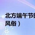 北方端午节的风俗作文200字（北方端午节的风俗）