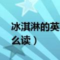 冰淇淋的英语怎么读 单词（冰淇淋的英语怎么读）