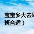 宝宝多大去早教班合适一点（宝宝多大去早教班合适）