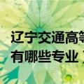 辽宁交通高等专科学校有哪些专业（专科学校有哪些专业）