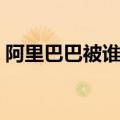 阿里巴巴被谁控股了（阿里巴巴董事长是谁）