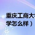 重庆工商大学怎么样?大学排名（重庆工商大学怎么样）