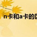 n卡和a卡的区别哪种好（n卡和a卡的区别）