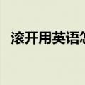 滚开用英语怎么说呢（滚开用英语怎么说）