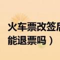 火车票改签后还能退票吗吗（火车票改签后还能退票吗）