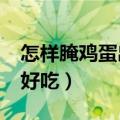 怎样腌鸡蛋出油又好吃?（怎样腌鸡蛋出油又好吃）
