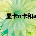 显卡n卡和a卡的区别（n卡和a卡的区别）