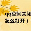 qq空间关闭了还可以打开吗（qq空间关闭了怎么打开）